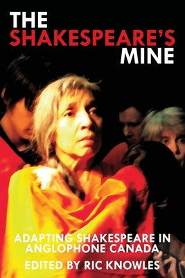The Shakespeare's Mine: Adapting Shakespeare in Anglophone Canada by Knowles, Ric
