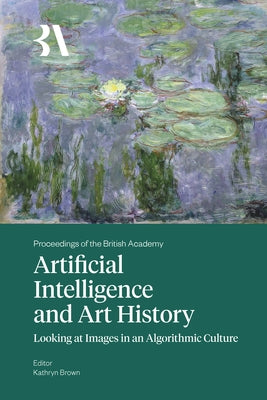 Artificial Intelligence and Art History: Looking at Images in an Algorithmic Culture by Brown, Kathryn