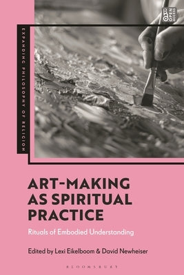 Art-Making as Spiritual Practice: Rituals of Embodied Understanding by Eikelboom, Lexi