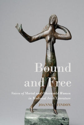 Bound and Free: Voices of Mortal and Otherworld Women in Medieval Irish Literature by Findon, Joanne