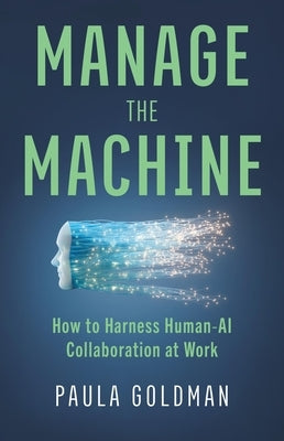 Manage the Machine: How to Harness Human-AI Collaboration at Work by Goldman, Paula
