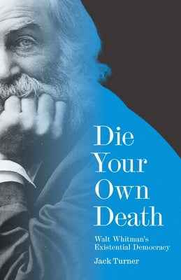 Die Your Own Death: Walt Whitman's Existential Democracy by Turner, Jack