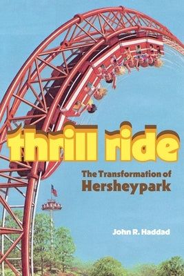 Thrill Ride: The Transformation of Hersheypark by Haddad, John R.
