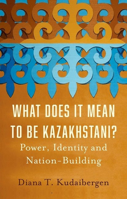 What Does It Mean to Be Kazakhstani?: Power, Identity and Nation-Building by Kudaibergen, Diana T.