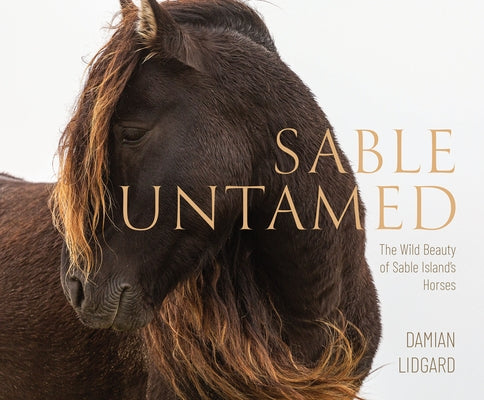 Sable Untamed: The Wild Beauty of Sable Island's Horses by Lidgard, Damian