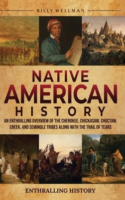 Native American History: An Enthralling Overview of the Cherokee, Chickasaw, Choctaw, Creek, and Seminole Tribes along with the Trail of Tears by Wellman, Billy