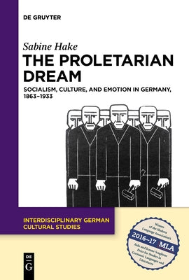 The Proletarian Dream: Socialism, Culture, and Emotion in Germany, 1863-1933 by Hake, Sabine