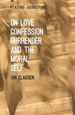 On Love, Confession, Surrender and the Moral Self by Clausen, Ian