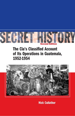 Secret History, Second Edition: The Cia's Classified Account of Its Operations in Guatemala, 1952-1954 by Cullather, Nick