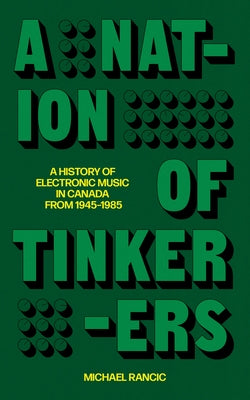 A Nation of Tinkerers: A History of Electronic Music in Canada from 1945 to 1985 by Rancic, Michael