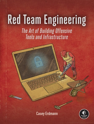 Red Team Engineering: The Art of Building Offensive Tools and Infrastructure by Erdmann, Casey