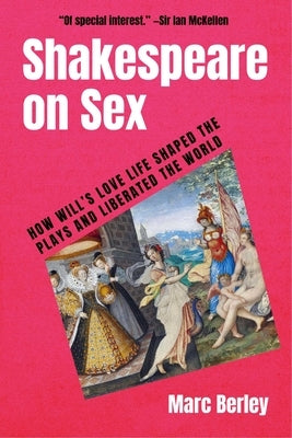 Shakespeare on Sex: How Will's Love Life Shaped the Plays and Liberated the World by Berley, Marc