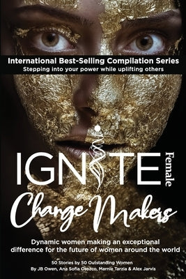 Ignite Female Change Makers: Dynamic Women Making an Exceptional Difference for the Future of Women Around the World by Owen, Jb