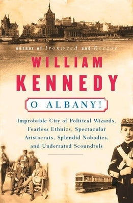 O Albany!: Improbable City of Political Wizards, Fearless Ethnics, Spectacular, Aristocrats, Splendid Nobodies, and Underrated Scoundrels by Kennedy, William
