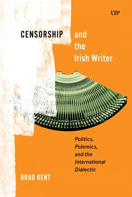 Censorship and the Irish Writer: Politics, Polemics, and the International Dialectic by Kent, Brad