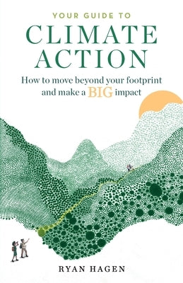 Your Guide to Climate Action: How to move beyond your footprint and make a BIG impact by Hagen, Ryan