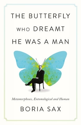 The Butterfly Who Dreamt He Was a Man: Metamorphoses, Entomological and Human by Sax, Boria