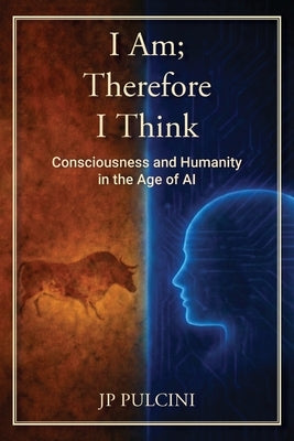 I Am; Therefore I Think: Consciousness and Humanity in the Age of AI by Pulcini, Jp
