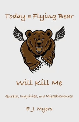 Today a Flying Bear Will Kill Me: Quests, Inquiries, and Misadventures by Myers, E. J.