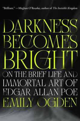 Darkness Becomes Bright: On the Brief Life and Immortal Art of Edgar Allan Poe by Ogden, Emily
