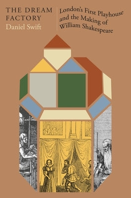The Dream Factory: London's First Playhouse and the Making of William Shakespeare by Swift, Daniel