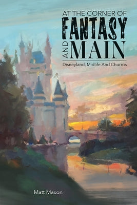 At the Corner of Fantasy and Main: Disneyland, Midlife, and Churros by Mason, Matt