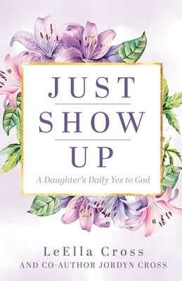 Just Show Up: A Daughter's Daily Yes to God by Cross, LeElla