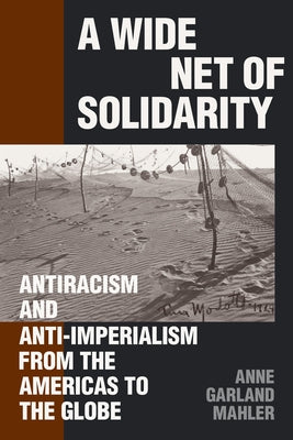 A Wide Net of Solidarity: Antiracism and Anti-Imperialism from the Americas to the Globe by Mahler, Anne Garland