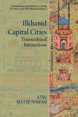 Ilkhanid Capital Cities: Transcultural Interactions by Hatef Naiemi, Atri