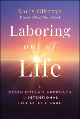 Laboring Out of Life: A Death Doula's Approach to Intentional End-Of-Life Care by Gikonyo, Kacie