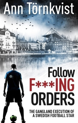 Follow Fucking Orders: The Gangland Execution of a Swedish Football Star by Törnkvist, Ann