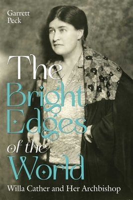 The Bright Edges of the World: Willa Cather and Her Archbishop by Peck, Garrett