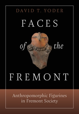 Faces of the Fremont: Anthropomorphic Figurines in Fremont Society by Yoder, David T.