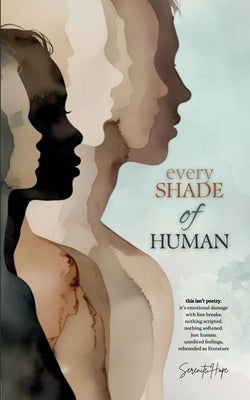 Every Shade Of Human: Raw Poetry and Prose on Identity, Trauma, and the Unfiltered Human Experience by Hope, Serenite