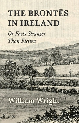 The Brontes in Ireland; Or, Facts Stranger than Fiction by Wright, William