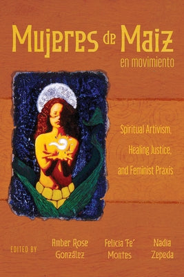Mujeres de Maiz En Movimiento: Spiritual Artivism, Healing Justice, and Feminist PRAXIS by González, Amber Rose