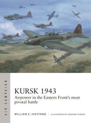 Kursk 1943: Airpower in the Eastern Front's Most Pivotal Battle by Hiestand, William E.