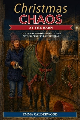 Christmas Chaos at the Barn: The Horse Person's Guide to a Not-So-Peaceful Christmas by Calderwood, Emma