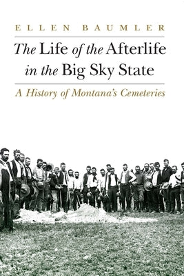The Life of the Afterlife in the Big Sky State: A History of Montana's Cemeteries by Baumler, Ellen