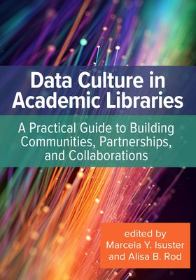 Data Culture in Academic Libraries:: A Practical Guide to Building Communities, Partnerships, and Collaborations by Isuster, Marcela Y.