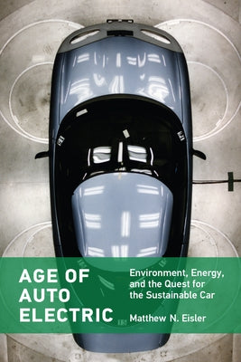 Age of Auto Electric: Environment, Energy, and the Quest for the Sustainable Car by Eisler, Matthew N.