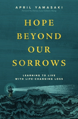 Hope Beyond Our Sorrows: Learning to Live with Life-Changing Loss by Yamasaki, April