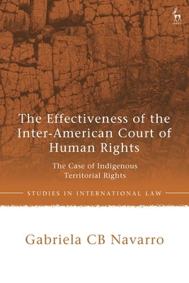 The Effectiveness of the Inter-American Court of Human Rights: The Case of Indigenous Territorial Rights by Navarro, Gabriela Cb
