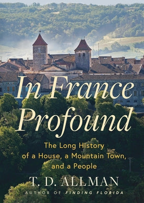 In France Profound: The Long History of a House, a Mountain Town, and a People by Allman, T. D.