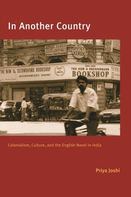 In Another Country: Colonialism, Culture, and the English Novel in India by Joshi, Priya