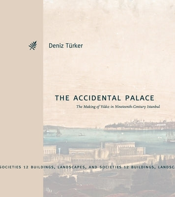 The Accidental Palace: The Making of Yıldız in Nineteenth-Century Istanbul by Türker, Deniz