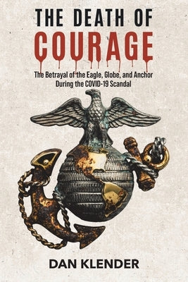 The Death of Courage: The Betrayal of the Eagle, Globe, and Anchor During the COVID-19 Scandal by Klender, Dan