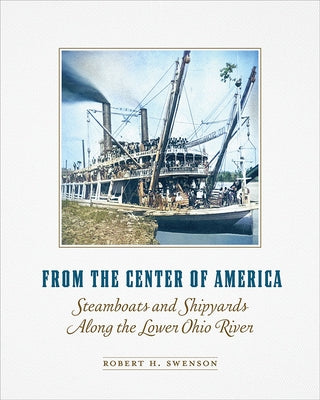 From the Center of America: Steamboats and Shipyards Along the Lower Ohio River by Swenson, Robert H.