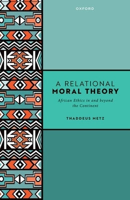 A Relational Moral Theory: African Ethics in and Beyond the Continent by Metz, Thaddeus