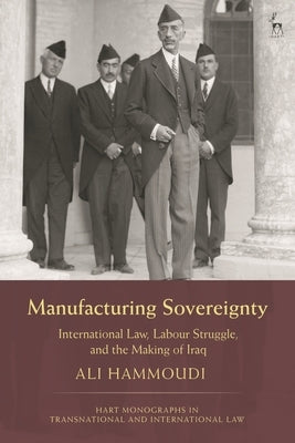 Manufacturing Sovereignty: International Law, Labour Struggle, and the Making of Iraq by Hammoudi, Ali